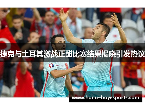 捷克与土耳其激战正酣比赛结果揭晓引发热议