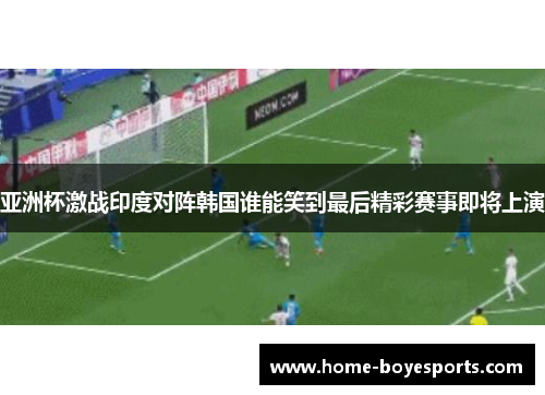 亚洲杯激战印度对阵韩国谁能笑到最后精彩赛事即将上演