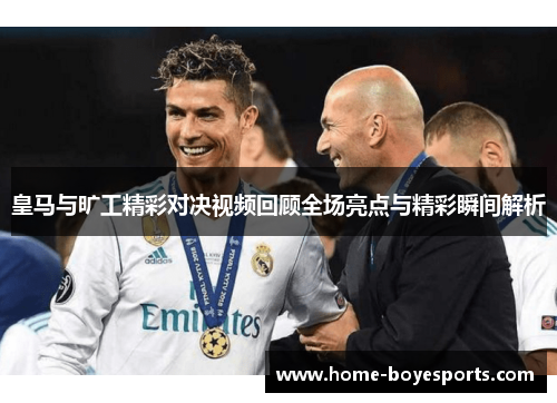 皇马与旷工精彩对决视频回顾全场亮点与精彩瞬间解析